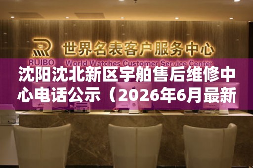 沈阳沈北新区宇舶售后维修中心电话公示（2026年6月最新）