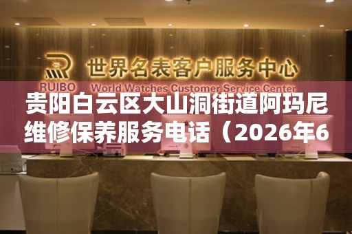 贵阳白云区大山洞街道阿玛尼维修保养服务电话（2026年6月最新）