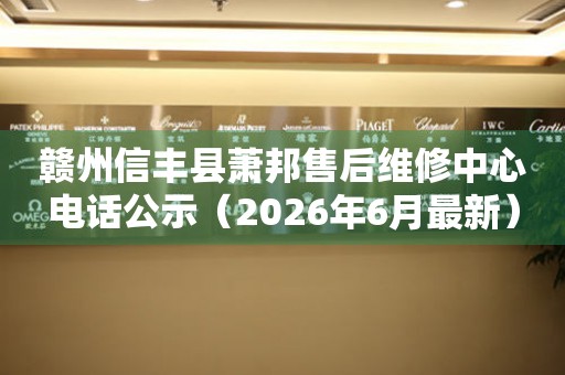 赣州信丰县萧邦售后维修中心电话公示（2026年6月最新）