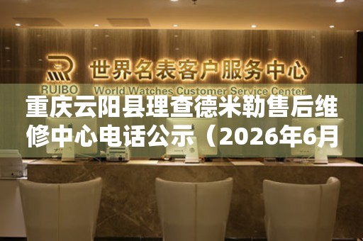 重庆云阳县理查德米勒售后维修中心电话公示（2026年6月最新）