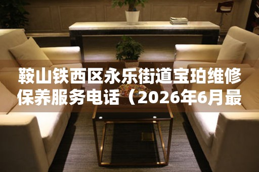 鞍山铁西区永乐街道宝珀维修保养服务电话（2026年6月最新）