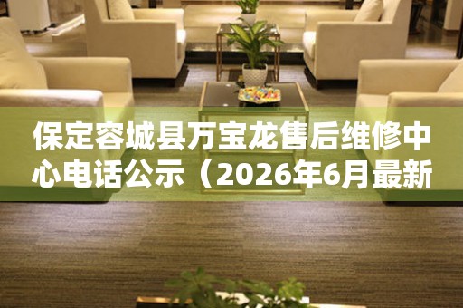 保定容城县万宝龙售后维修中心电话公示（2026年6月最新）