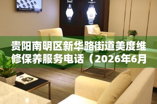 贵阳南明区新华路街道美度维修保养服务电话（2026年6月最新）