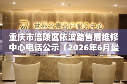 重庆市涪陵区依波路售后维修中心电话公示（2026年6月最新）