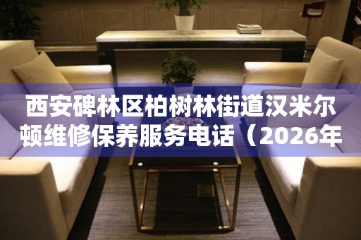 西安碑林区柏树林街道汉米尔顿维修保养服务电话（2026年6月最新）
