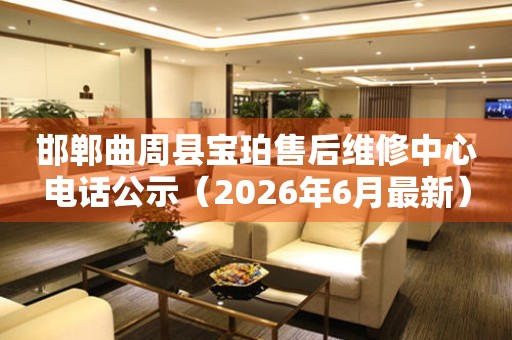 邯郸曲周县宝珀售后维修中心电话公示（2026年6月最新）