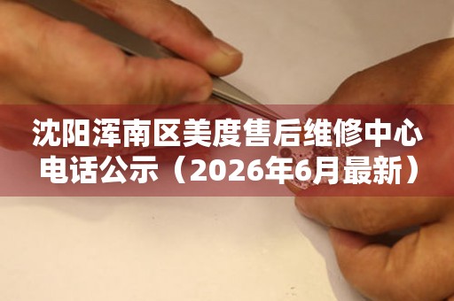 沈阳浑南区美度售后维修中心电话公示（2026年6月最新）