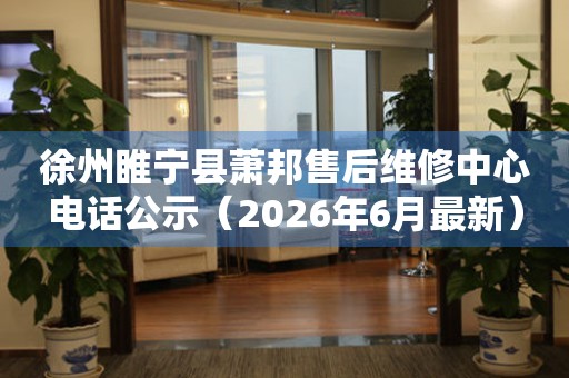 徐州睢宁县萧邦售后维修中心电话公示（2026年6月最新）
