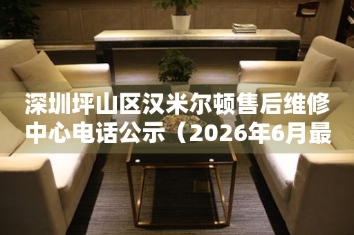 深圳坪山区汉米尔顿售后维修中心电话公示（2026年6月最新）