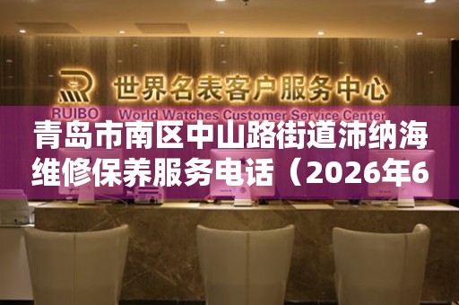 青岛市南区中山路街道沛纳海维修保养服务电话（2026年6月最新）