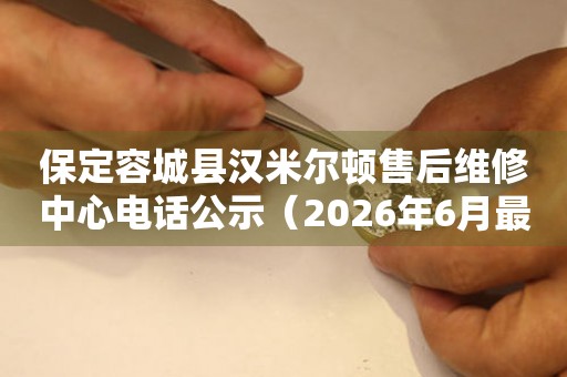 保定容城县汉米尔顿售后维修中心电话公示（2026年6月最新）