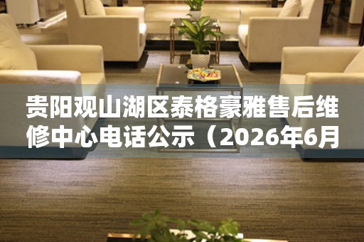 贵阳观山湖区泰格豪雅售后维修中心电话公示（2026年6月最新）