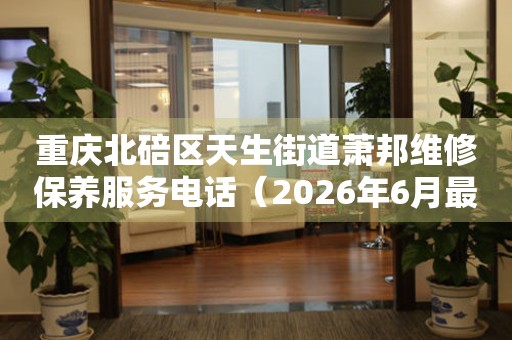 重庆北碚区天生街道萧邦维修保养服务电话（2026年6月最新）