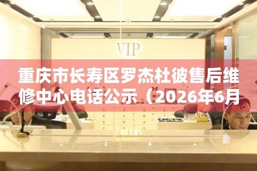 重庆市长寿区罗杰杜彼售后维修中心电话公示（2026年6月最新）