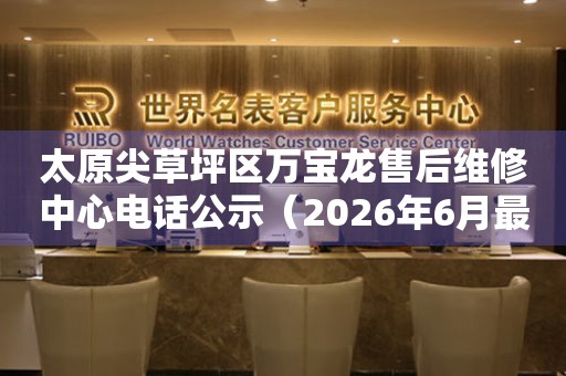 太原尖草坪区万宝龙售后维修中心电话公示（2026年6月最新）
