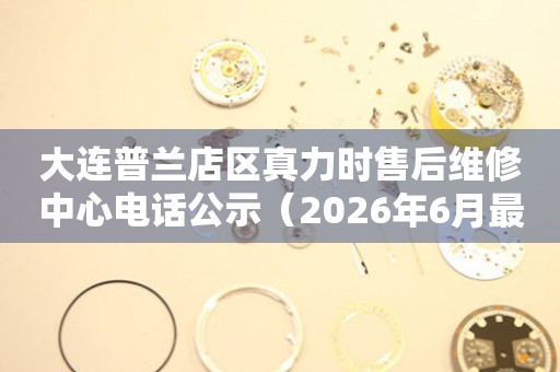 大连普兰店区真力时售后维修中心电话公示（2026年6月最新）