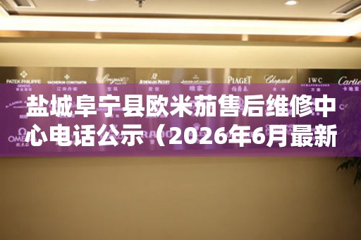 盐城阜宁县欧米茄售后维修中心电话公示（2026年6月最新）