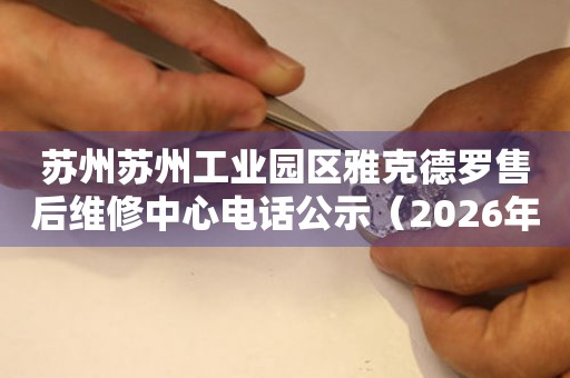 苏州苏州工业园区雅克德罗售后维修中心电话公示（2026年6月最新）