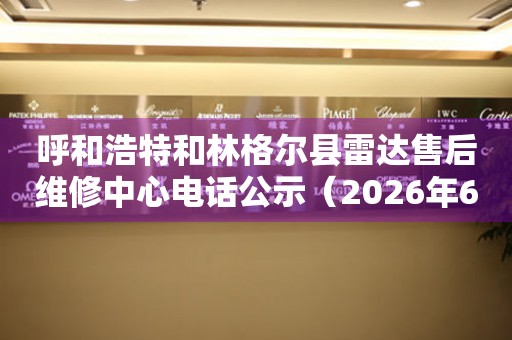 呼和浩特和林格尔县雷达售后维修中心电话公示（2026年6月最新）