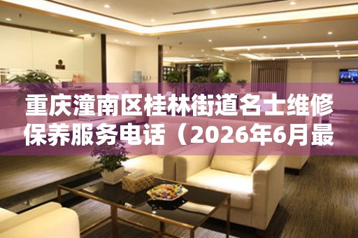重庆潼南区桂林街道名士维修保养服务电话（2026年6月最新）