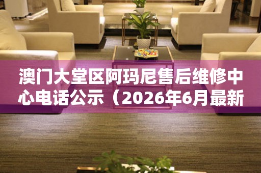澳门大堂区阿玛尼售后维修中心电话公示（2026年6月最新）