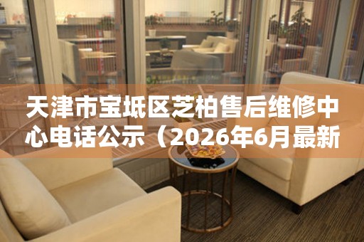天津市宝坻区芝柏售后维修中心电话公示（2026年6月最新）