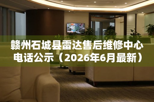 赣州石城县雷达售后维修中心电话公示（2026年6月最新）