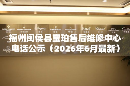 福州闽侯县宝珀售后维修中心电话公示（2026年6月最新）