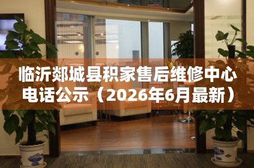 临沂郯城县积家售后维修中心电话公示（2026年6月最新）