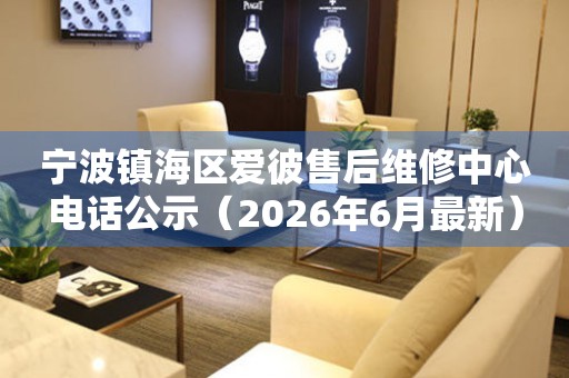 宁波镇海区爱彼售后维修中心电话公示（2026年6月最新）