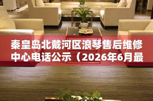 秦皇岛北戴河区浪琴售后维修中心电话公示（2026年6月最新）