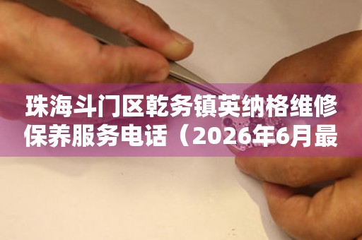 珠海斗门区乾务镇英纳格维修保养服务电话（2026年6月最新）