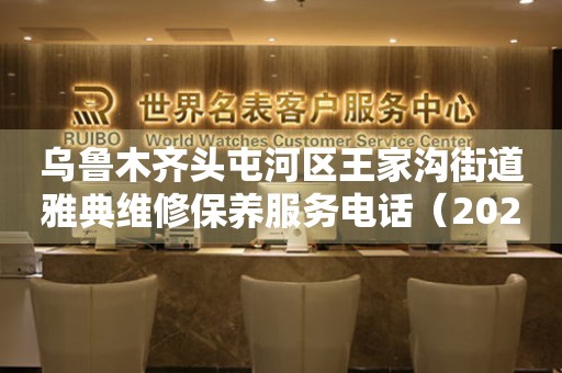 乌鲁木齐头屯河区王家沟街道雅典维修保养服务电话（2026年6月最新）