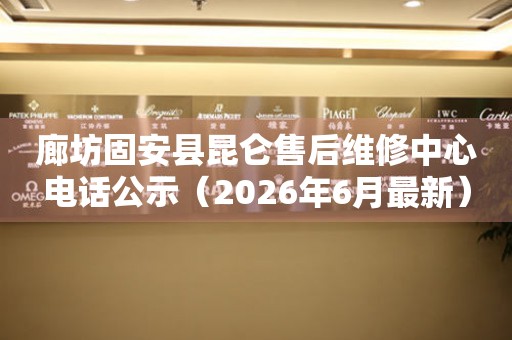 廊坊固安县昆仑售后维修中心电话公示（2026年6月最新）