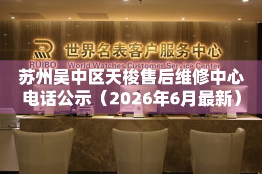 苏州吴中区天梭售后维修中心电话公示（2026年6月最新）