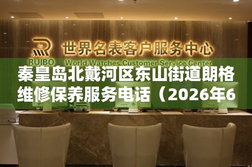 秦皇岛北戴河区东山街道朗格维修保养服务电话（2026年6月最新）