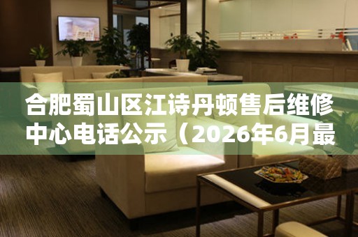 合肥蜀山区江诗丹顿售后维修中心电话公示（2026年6月最新）