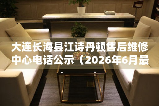大连长海县江诗丹顿售后维修中心电话公示（2026年6月最新）