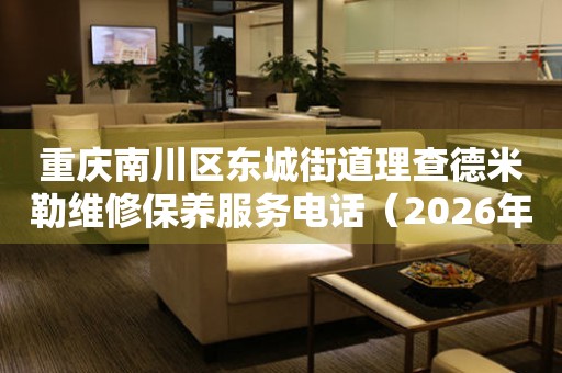 重庆南川区东城街道理查德米勒维修保养服务电话（2026年6月最新）