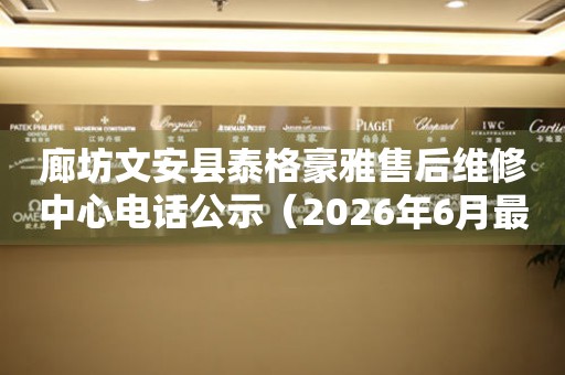 廊坊文安县泰格豪雅售后维修中心电话公示（2026年6月最新）