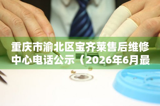 重庆市渝北区宝齐莱售后维修中心电话公示（2026年6月最新）