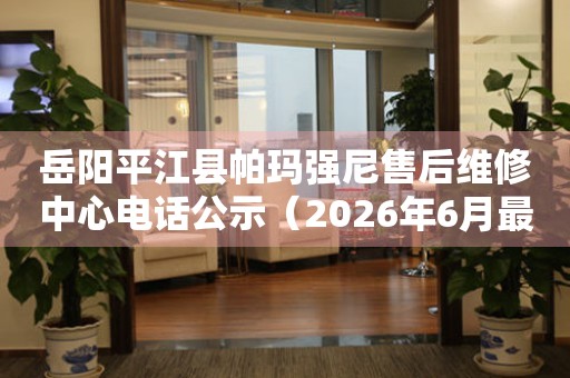 岳阳平江县帕玛强尼售后维修中心电话公示（2026年6月最新）