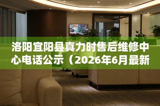 洛阳宜阳县真力时售后维修中心电话公示（2026年6月最新）
