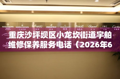 重庆沙坪坝区小龙坎街道宇舶维修保养服务电话（2026年6月最新）