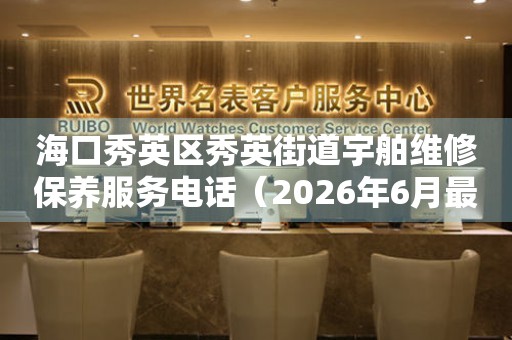海口秀英区秀英街道宇舶维修保养服务电话（2026年6月最新）
