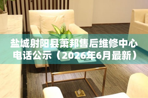 盐城射阳县萧邦售后维修中心电话公示（2026年6月最新）