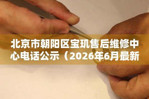 北京市朝阳区宝玑售后维修中心电话公示（2026年6月最新）