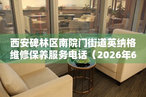 西安碑林区南院门街道英纳格维修保养服务电话（2026年6月最新）