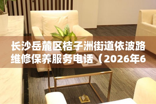 长沙岳麓区桔子洲街道依波路维修保养服务电话（2026年6月最新）
