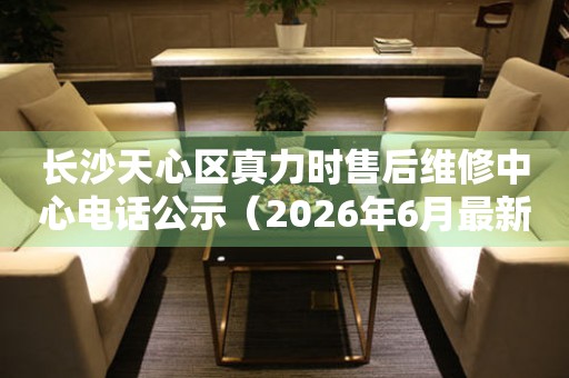 长沙天心区真力时售后维修中心电话公示（2026年6月最新）